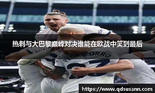 热刺与大巴黎巅峰对决谁能在欧战中笑到最后