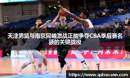 天津男篮与南京同曦激战正酣争夺CBA季后赛名额的关键战役