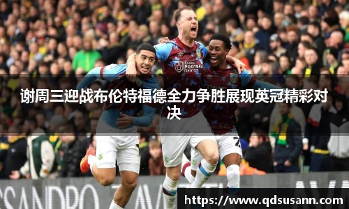 谢周三迎战布伦特福德全力争胜展现英冠精彩对决
