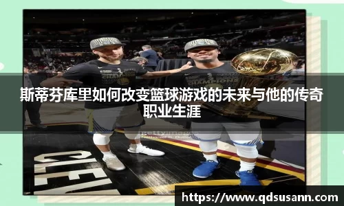 斯蒂芬库里如何改变篮球游戏的未来与他的传奇职业生涯